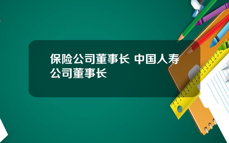 保险公司董事长 中国人寿公司董事长